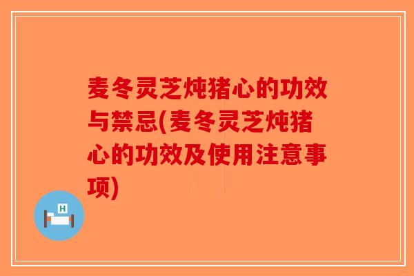 麦冬灵芝炖猪心的功效与禁忌(麦冬灵芝炖猪心的功效及使用注意事项)