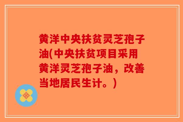 黄洋中央扶贫灵芝孢子油(中央扶贫项目采用黄洋灵芝孢子油，改善当地居民生计。)