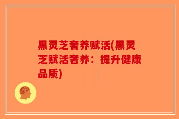 黑灵芝奢养赋活(黑灵芝赋活奢养：提升健康品质)