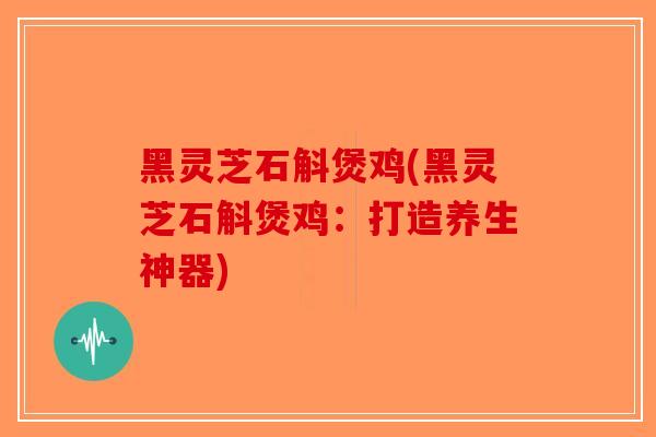 黑灵芝石斛煲鸡(黑灵芝石斛煲鸡：打造养生神器)