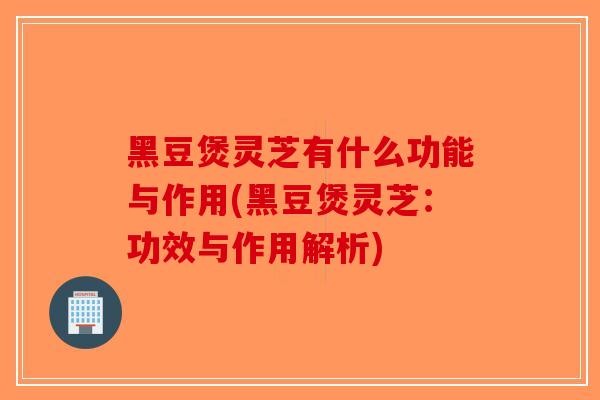 黑豆煲灵芝有什么功能与作用(黑豆煲灵芝：功效与作用解析)