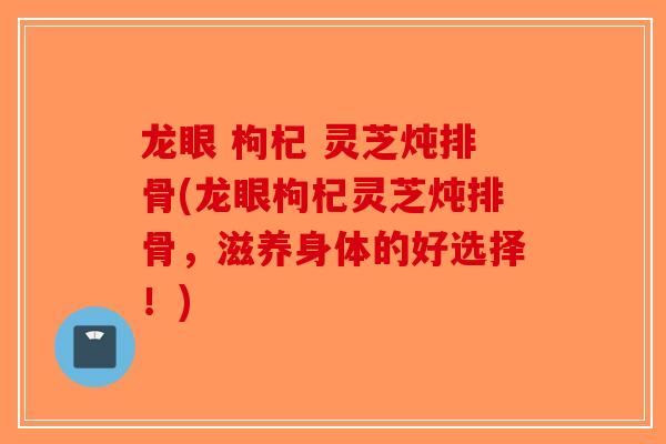 龙眼 枸杞 灵芝炖排骨(龙眼枸杞灵芝炖排骨，滋养身体的好选择！)