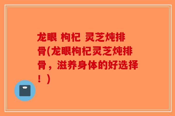 龙眼 枸杞 灵芝炖排骨(龙眼枸杞灵芝炖排骨，滋养身体的好选择！)