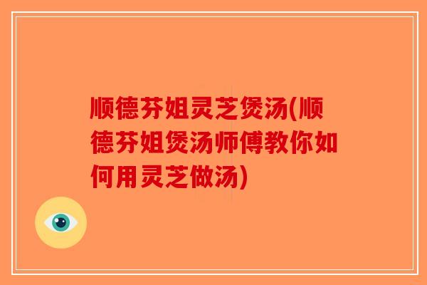 顺德芬姐灵芝煲汤(顺德芬姐煲汤师傅教你如何用灵芝做汤)