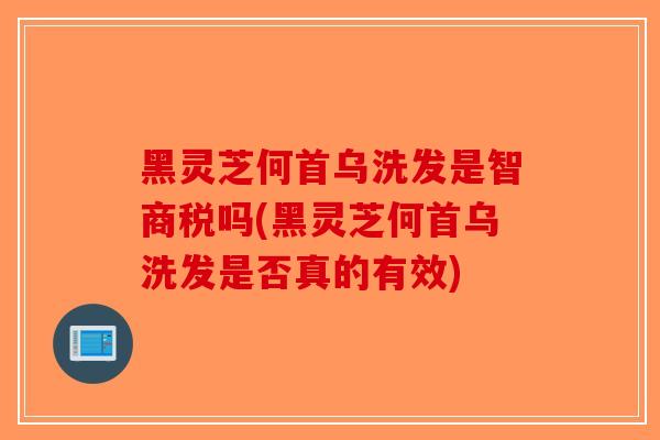 黑灵芝何首乌洗发是智商税吗(黑灵芝何首乌洗发是否真的有效)