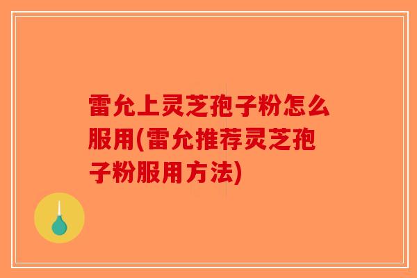 雷允上灵芝孢子粉怎么服用(雷允推荐灵芝孢子粉服用方法)