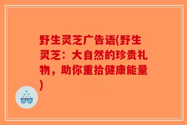 野生灵芝广告语(野生灵芝：大自然的珍贵礼物，助你重拾健康能量)