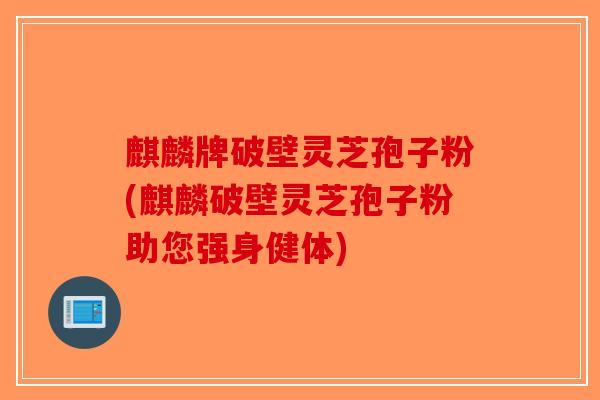 麒麟牌破壁灵芝孢子粉(麒麟破壁灵芝孢子粉助您强身健体)