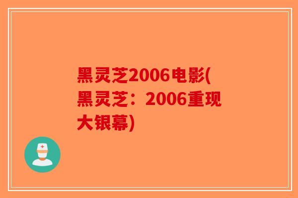 黑灵芝2006电影(黑灵芝：2006重现大银幕)