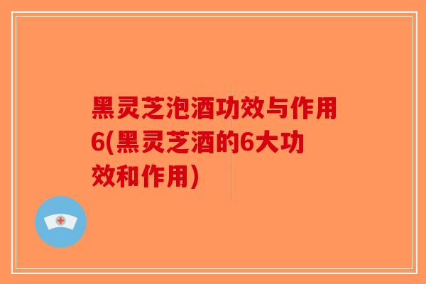 黑灵芝泡酒功效与作用6(黑灵芝酒的6大功效和作用)