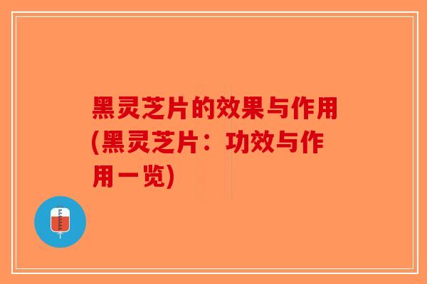 黑灵芝片的效果与作用(黑灵芝片：功效与作用一览)