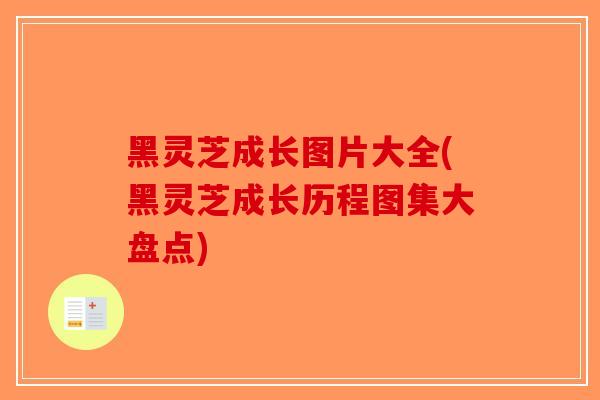黑灵芝成长图片大全(黑灵芝成长历程图集大盘点)