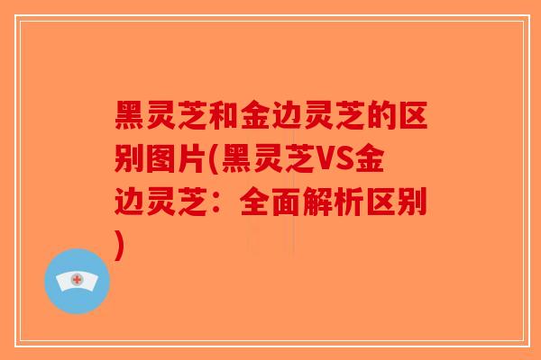 黑灵芝和金边灵芝的区别图片(黑灵芝VS金边灵芝：全面解析区别)