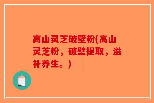 高山灵芝破壁粉(高山灵芝粉，破壁提取，滋补养生。)
