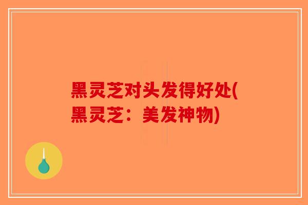 黑灵芝对头发得好处(黑灵芝：美发神物)