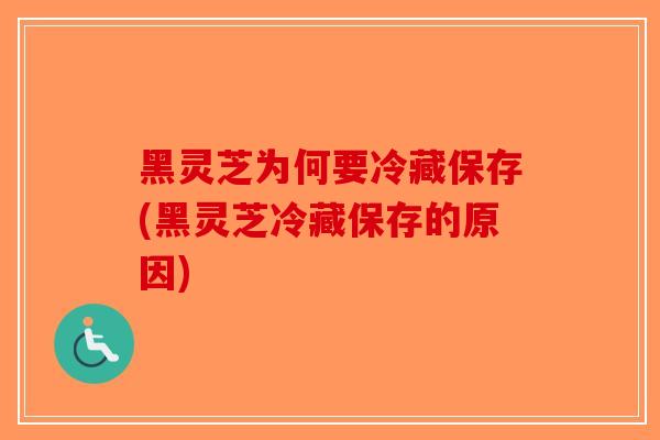 黑灵芝为何要冷藏保存(黑灵芝冷藏保存的原因)