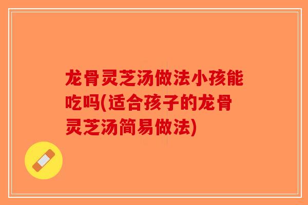 龙骨灵芝汤做法小孩能吃吗(适合孩子的龙骨灵芝汤简易做法)