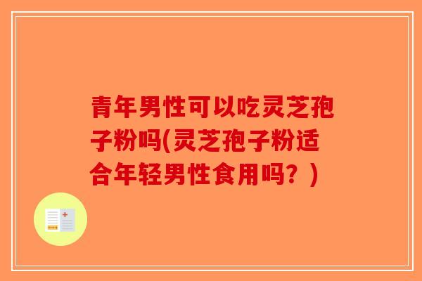 青年男性可以吃灵芝孢子粉吗(灵芝孢子粉适合年轻男性食用吗？)