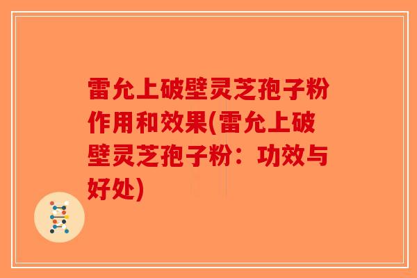 雷允上破壁灵芝孢子粉作用和效果(雷允上破壁灵芝孢子粉：功效与好处)