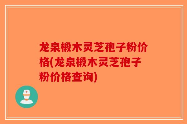 龙泉椴木灵芝孢子粉价格(龙泉椴木灵芝孢子粉价格查询)