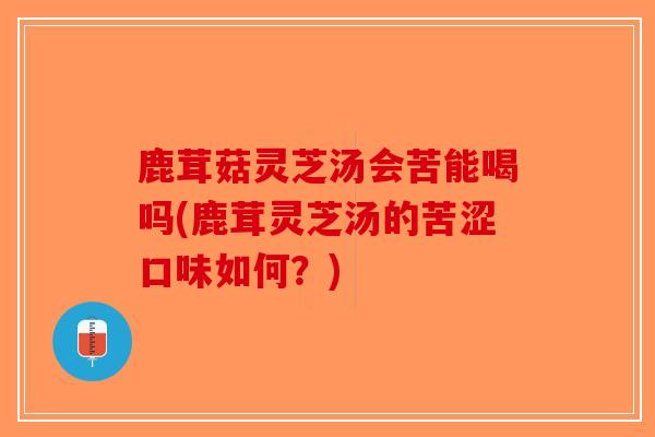 鹿茸菇灵芝汤会苦能喝吗(鹿茸灵芝汤的苦涩口味如何？)