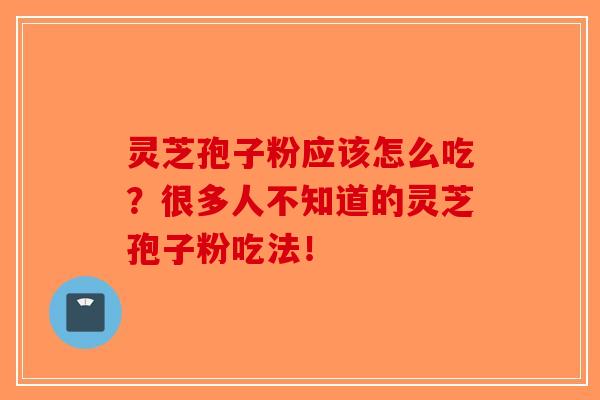 灵芝孢子粉应该怎么吃？很多人不知道的灵芝孢子粉吃法！