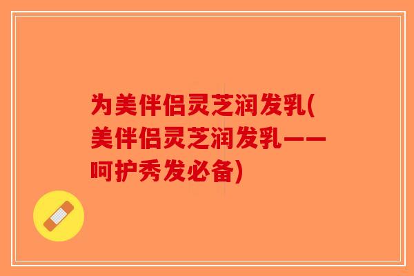 为美伴侣灵芝润发乳(美伴侣灵芝润发乳——呵护秀发必备)