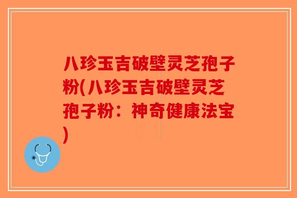 八珍玉吉破壁灵芝孢子粉(八珍玉吉破壁灵芝孢子粉：神奇健康法宝)