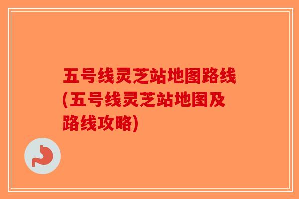 五号线灵芝站地图路线(五号线灵芝站地图及路线攻略)