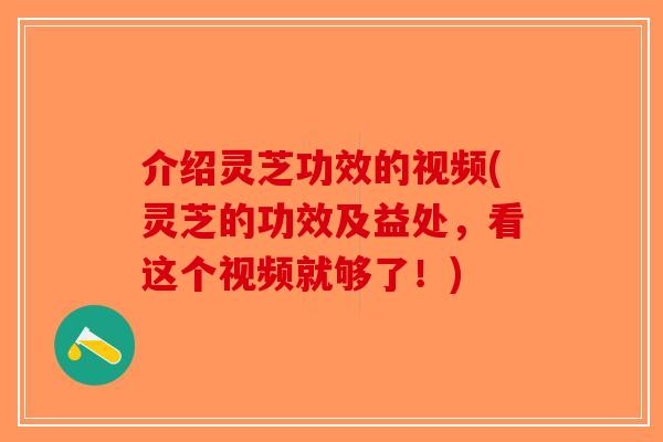 介绍灵芝功效的视频(灵芝的功效及益处，看这个视频就够了！)