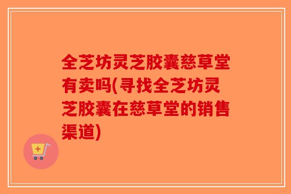 全芝坊灵芝胶囊慈草堂有卖吗(寻找全芝坊灵芝胶囊在慈草堂的销售渠道)