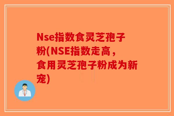 Nse指数食灵芝孢子粉(NSE指数走高，食用灵芝孢子粉成为新宠)