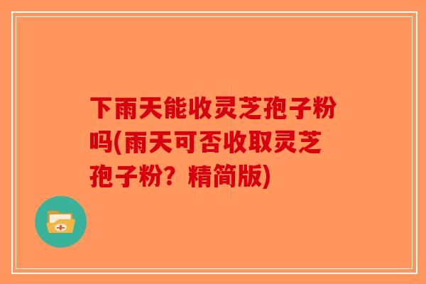 下雨天能收灵芝孢子粉吗(雨天可否收取灵芝孢子粉？精简版)