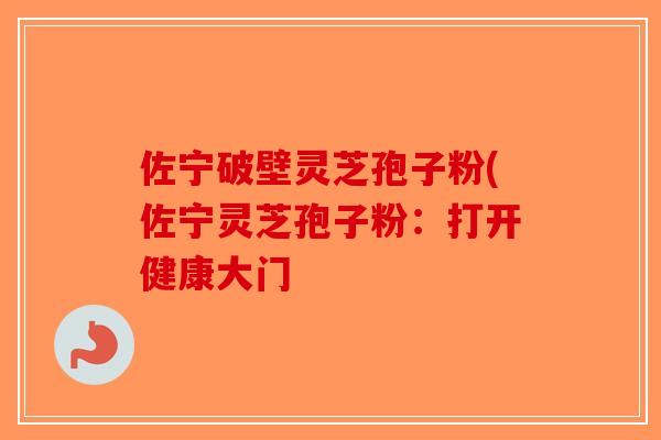 佐宁破壁灵芝孢子粉(佐宁灵芝孢子粉：打开健康大门