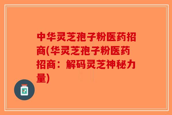 中华灵芝孢子粉医药招商(华灵芝孢子粉医药招商:解码灵芝神秘力量) 中华灵芝孢子粉医药招商(华灵芝孢子粉医药招商:解码灵芝神秘力量)
