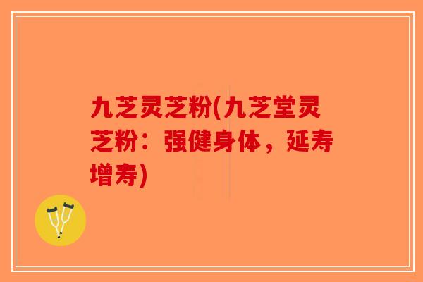 九芝灵芝粉(九芝堂灵芝粉:强健身体,延寿增寿) 九芝灵芝粉(九芝堂灵芝粉:强健身体,延寿增寿)
