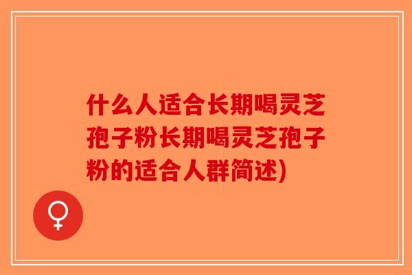 什么人适合长期喝灵芝孢子粉长期喝灵芝孢子粉的适合人群简述) 什么人适合长期喝灵芝孢子粉长期喝灵芝孢子粉的适合人群简述)