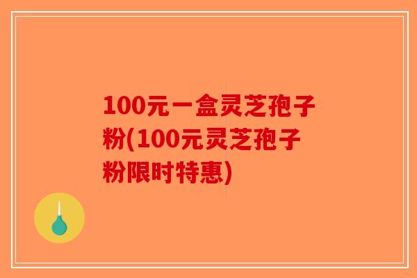 100元一盒灵芝孢子粉(100元灵芝孢子粉限时特惠)