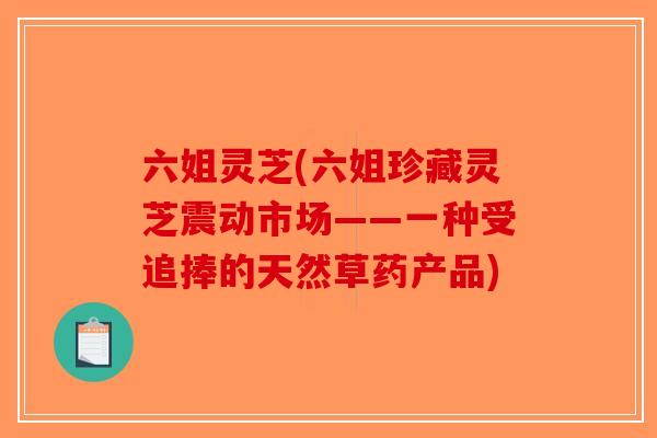 六姐灵芝(六姐珍藏灵芝震动市场——一种受追捧的天然草药产品)