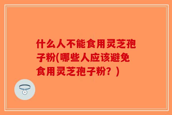 什么人不能食用灵芝孢子粉(哪些人应该避免食用灵芝孢子粉?) 什么人不能食用灵芝孢子粉(哪些人应该避免食用灵芝孢子粉?)