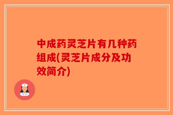 中成药灵芝片有几种药组成(灵芝片成分及功效简介) 中成药灵芝片有几种药组成(灵芝片成分及功效简介)