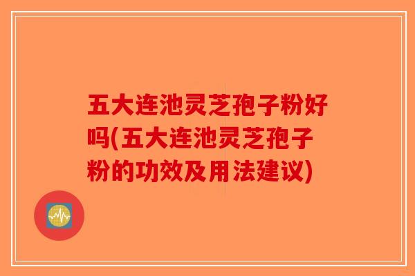 五大连池灵芝孢子粉好吗(五大连池灵芝孢子粉的功效及用法建议)