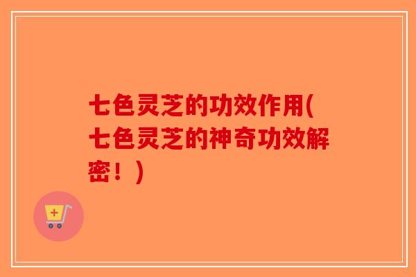 七色灵芝的功效作用(七色灵芝的神奇功效解密！)