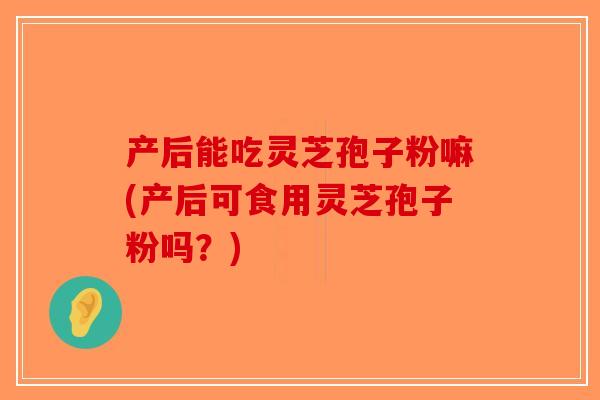 产后能吃灵芝孢子粉嘛(产后可食用灵芝孢子粉吗?) 产后能吃灵芝孢子粉嘛(产后可食用灵芝孢子粉吗?)