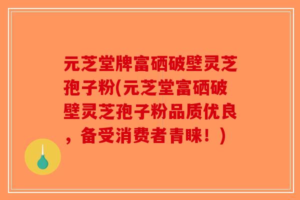 元芝堂牌富硒破壁灵芝孢子粉(元芝堂富硒破壁灵芝孢子粉品质优良，备受消费者青睐！)