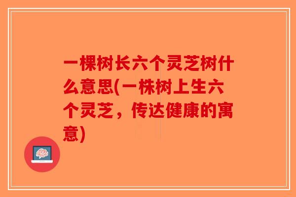 一棵树长六个灵芝树什么意思(一株树上生六个灵芝，传达健康的寓意)