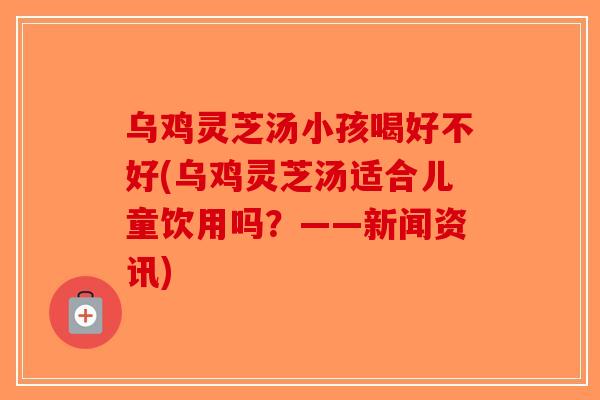 乌鸡灵芝汤小孩喝好不好(乌鸡灵芝汤适合儿童饮用吗?——新闻资讯) 乌鸡灵芝汤小孩喝好不好(乌鸡灵芝汤适合儿童饮用吗?——新闻资讯)