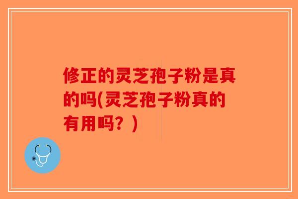 修正的灵芝孢子粉是真的吗(灵芝孢子粉真的有用吗？)