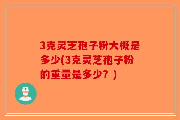 3克灵芝孢子粉大概是多少(3克灵芝孢子粉的重量是多少？)