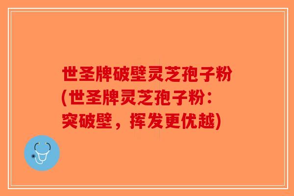 世圣牌破壁灵芝孢子粉(世圣牌灵芝孢子粉：突破壁，挥发更优越)